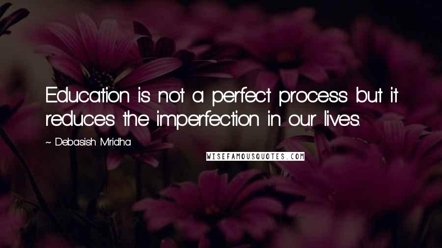 Debasish Mridha Quotes: Education is not a perfect process but it reduces the imperfection in our lives.