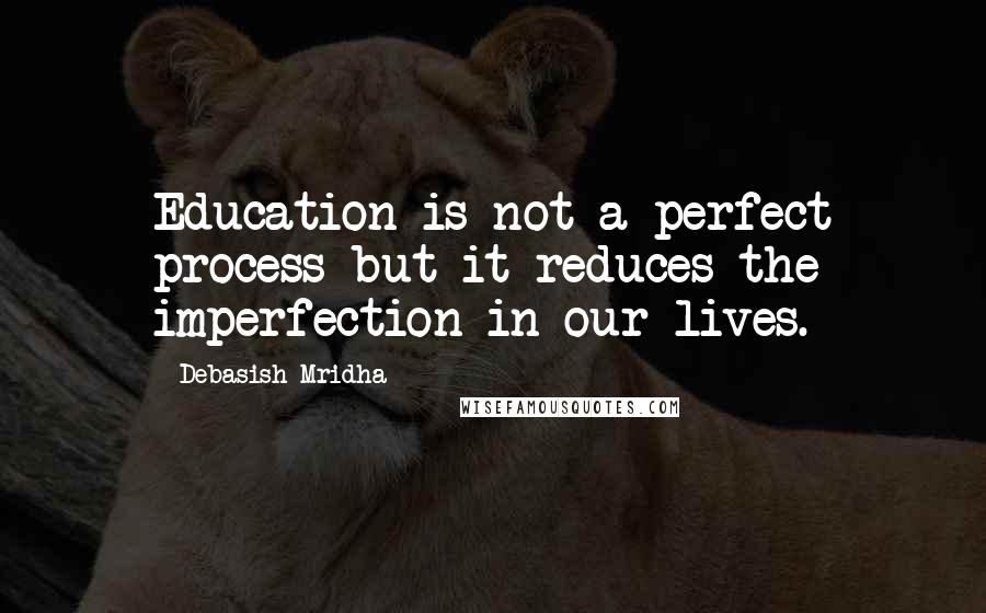 Debasish Mridha Quotes: Education is not a perfect process but it reduces the imperfection in our lives.