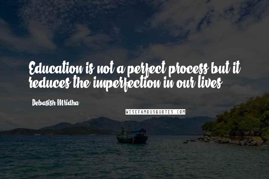 Debasish Mridha Quotes: Education is not a perfect process but it reduces the imperfection in our lives.