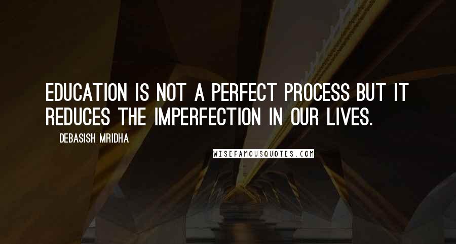 Debasish Mridha Quotes: Education is not a perfect process but it reduces the imperfection in our lives.