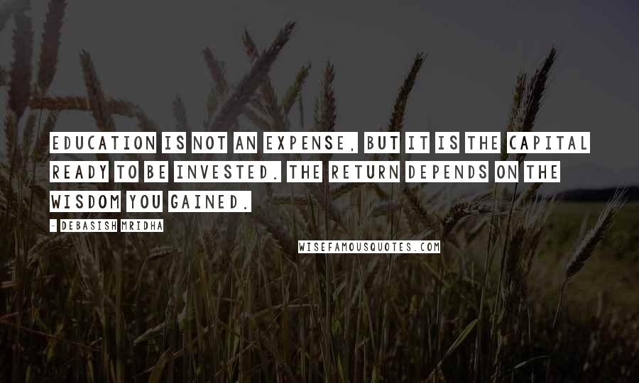 Debasish Mridha Quotes: Education is not an expense, but it is the capital ready to be invested. The return depends on the wisdom you gained.