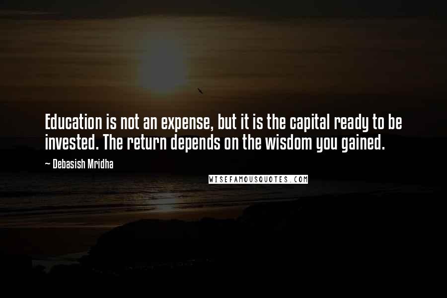 Debasish Mridha Quotes: Education is not an expense, but it is the capital ready to be invested. The return depends on the wisdom you gained.