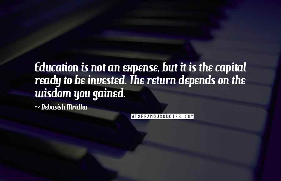 Debasish Mridha Quotes: Education is not an expense, but it is the capital ready to be invested. The return depends on the wisdom you gained.