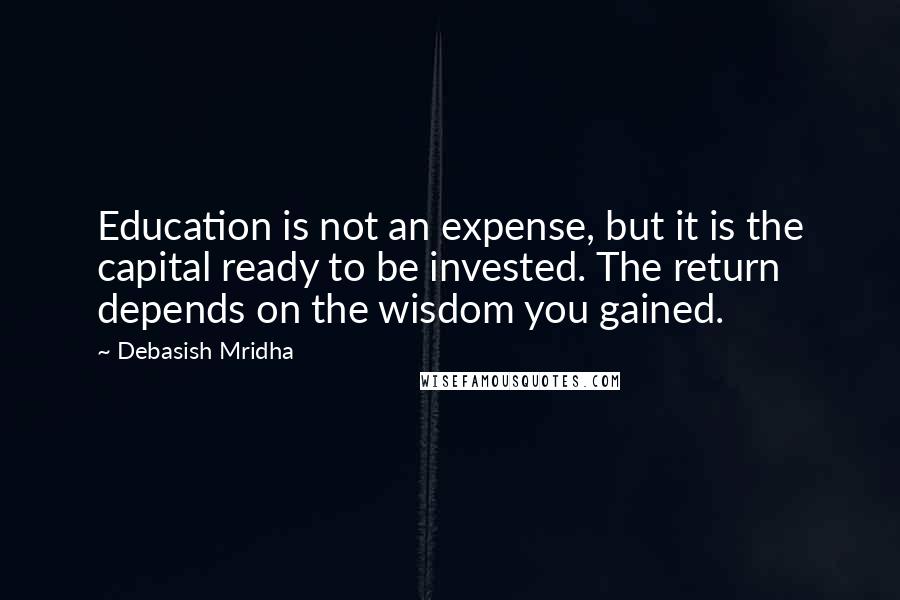 Debasish Mridha Quotes: Education is not an expense, but it is the capital ready to be invested. The return depends on the wisdom you gained.