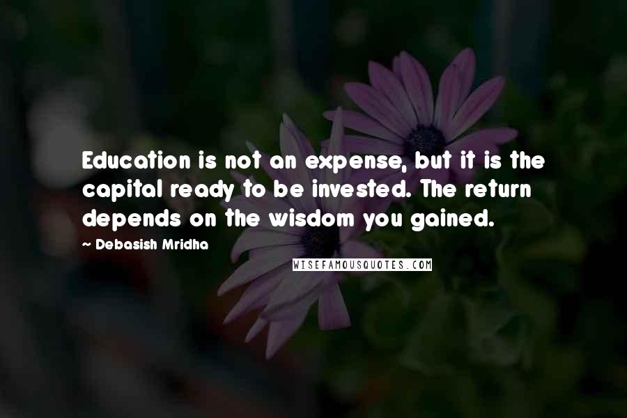 Debasish Mridha Quotes: Education is not an expense, but it is the capital ready to be invested. The return depends on the wisdom you gained.