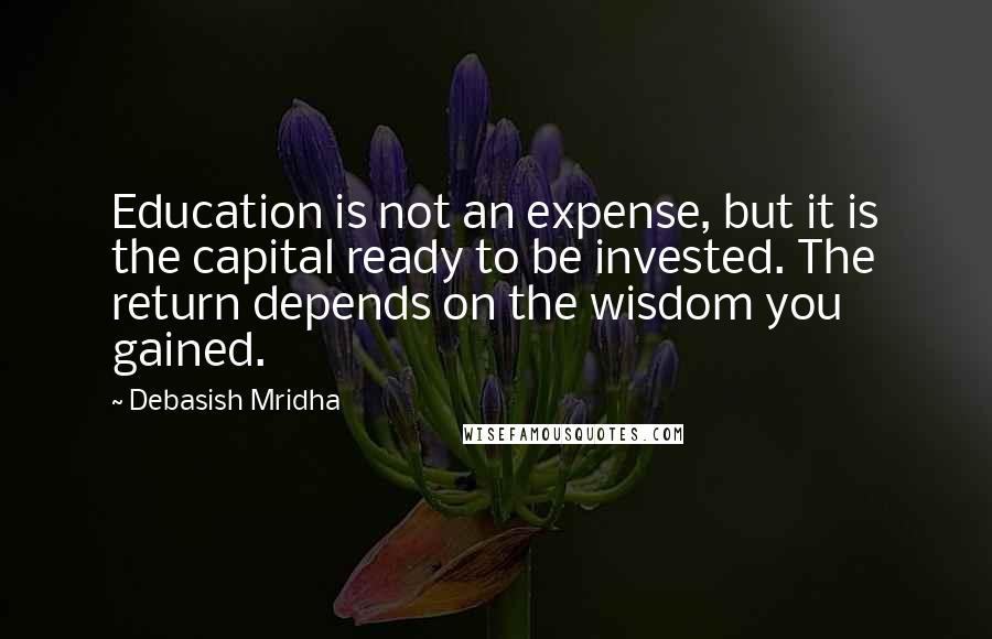 Debasish Mridha Quotes: Education is not an expense, but it is the capital ready to be invested. The return depends on the wisdom you gained.