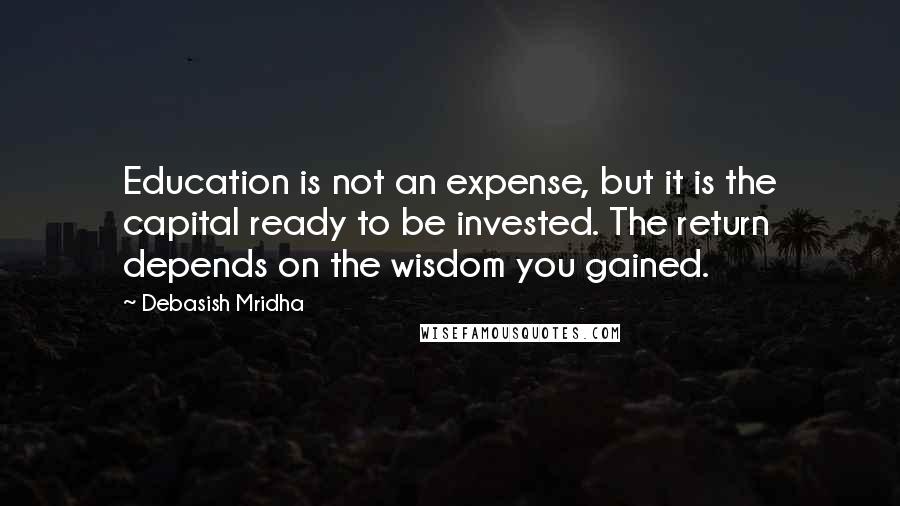 Debasish Mridha Quotes: Education is not an expense, but it is the capital ready to be invested. The return depends on the wisdom you gained.