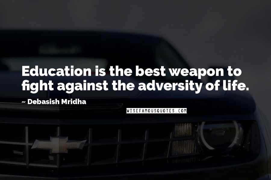 Debasish Mridha Quotes: Education is the best weapon to fight against the adversity of life.