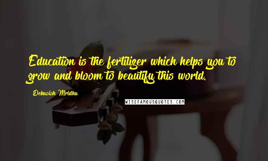 Debasish Mridha Quotes: Education is the fertilizer which helps you to grow and bloom to beautify this world.