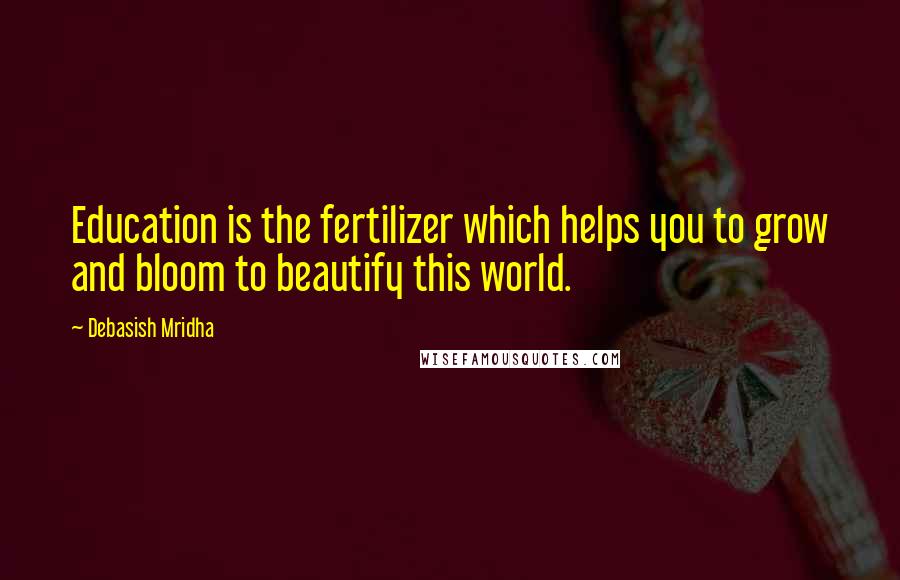 Debasish Mridha Quotes: Education is the fertilizer which helps you to grow and bloom to beautify this world.