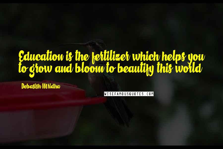 Debasish Mridha Quotes: Education is the fertilizer which helps you to grow and bloom to beautify this world.