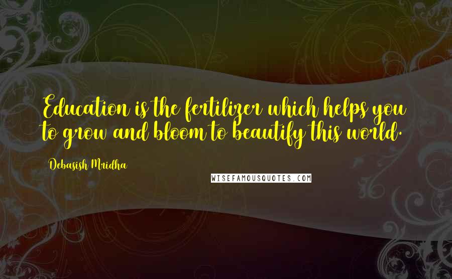 Debasish Mridha Quotes: Education is the fertilizer which helps you to grow and bloom to beautify this world.