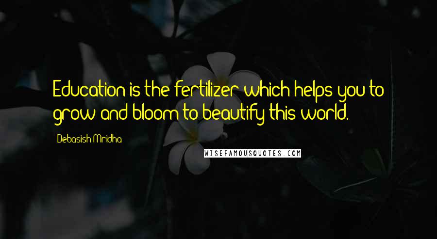 Debasish Mridha Quotes: Education is the fertilizer which helps you to grow and bloom to beautify this world.