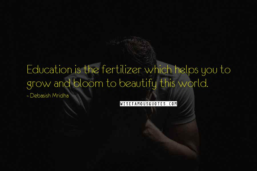 Debasish Mridha Quotes: Education is the fertilizer which helps you to grow and bloom to beautify this world.