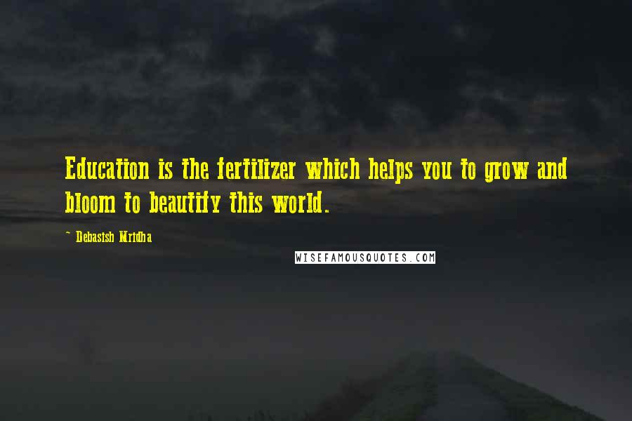 Debasish Mridha Quotes: Education is the fertilizer which helps you to grow and bloom to beautify this world.