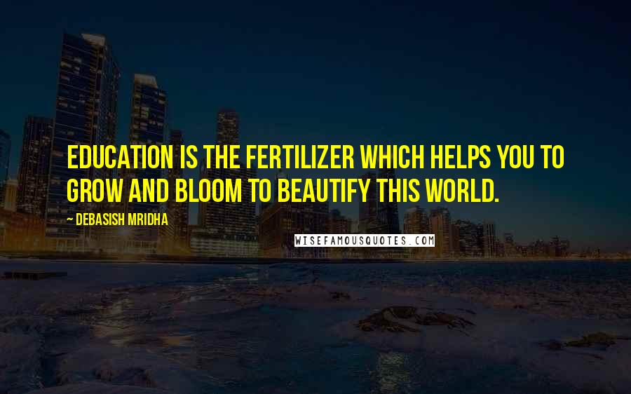 Debasish Mridha Quotes: Education is the fertilizer which helps you to grow and bloom to beautify this world.