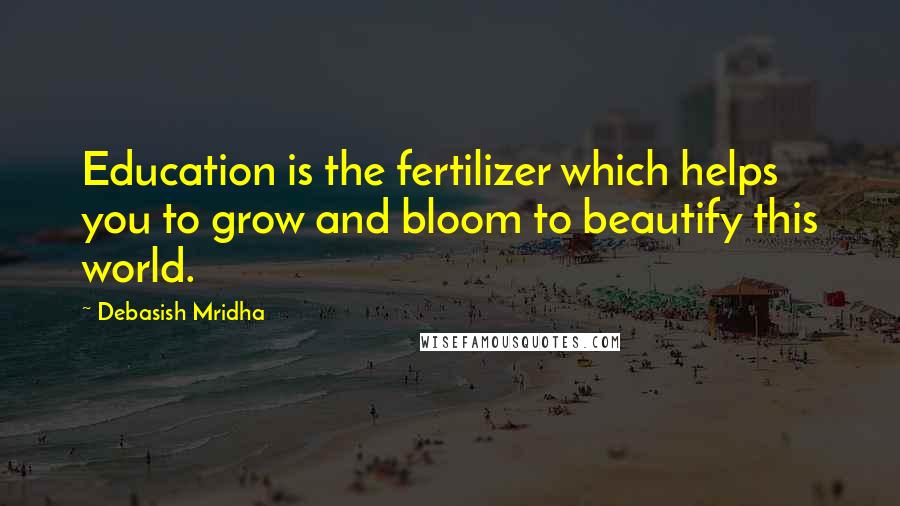 Debasish Mridha Quotes: Education is the fertilizer which helps you to grow and bloom to beautify this world.