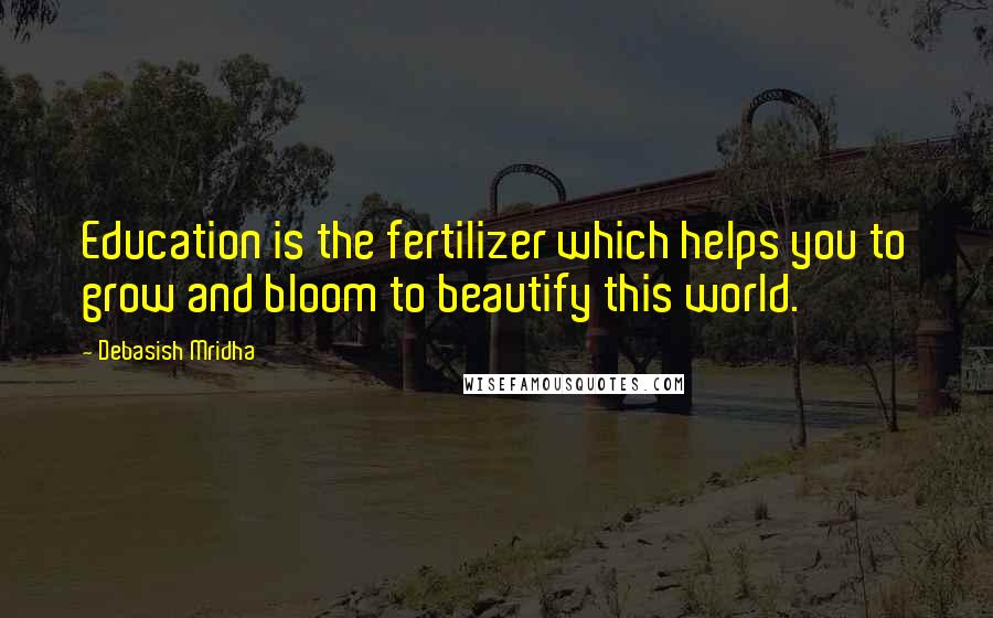 Debasish Mridha Quotes: Education is the fertilizer which helps you to grow and bloom to beautify this world.