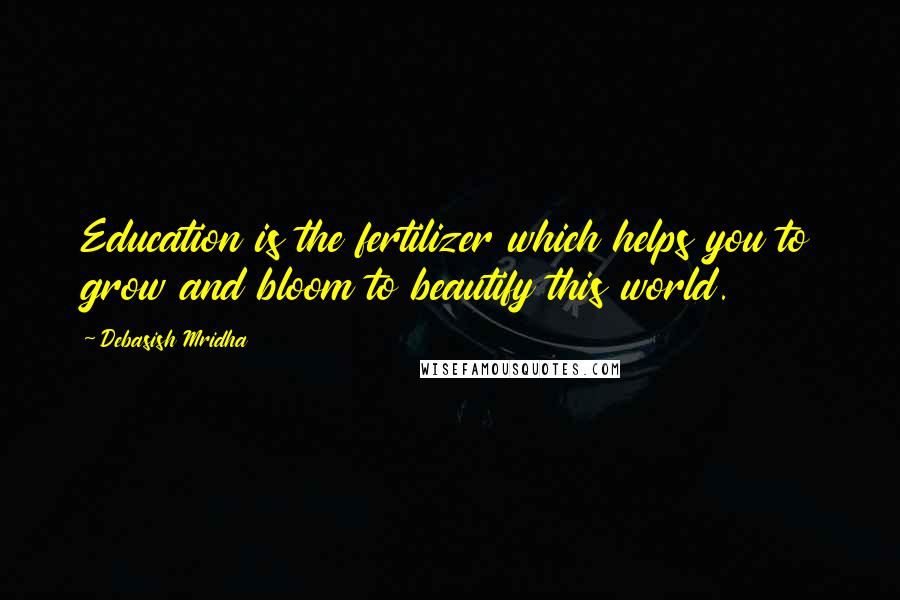 Debasish Mridha Quotes: Education is the fertilizer which helps you to grow and bloom to beautify this world.