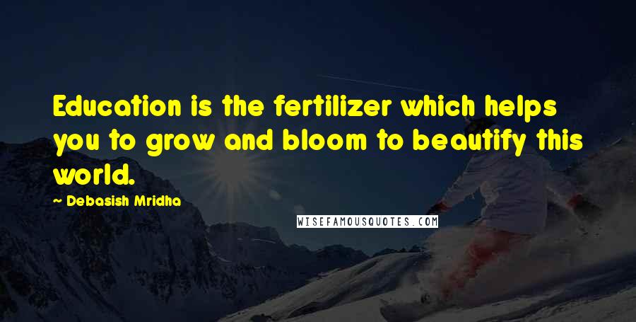 Debasish Mridha Quotes: Education is the fertilizer which helps you to grow and bloom to beautify this world.