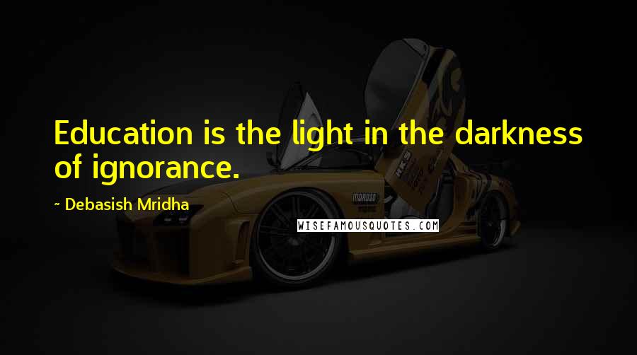 Debasish Mridha Quotes: Education is the light in the darkness of ignorance.