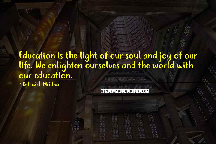 Debasish Mridha Quotes: Education is the light of our soul and joy of our life. We enlighten ourselves and the world with our education.