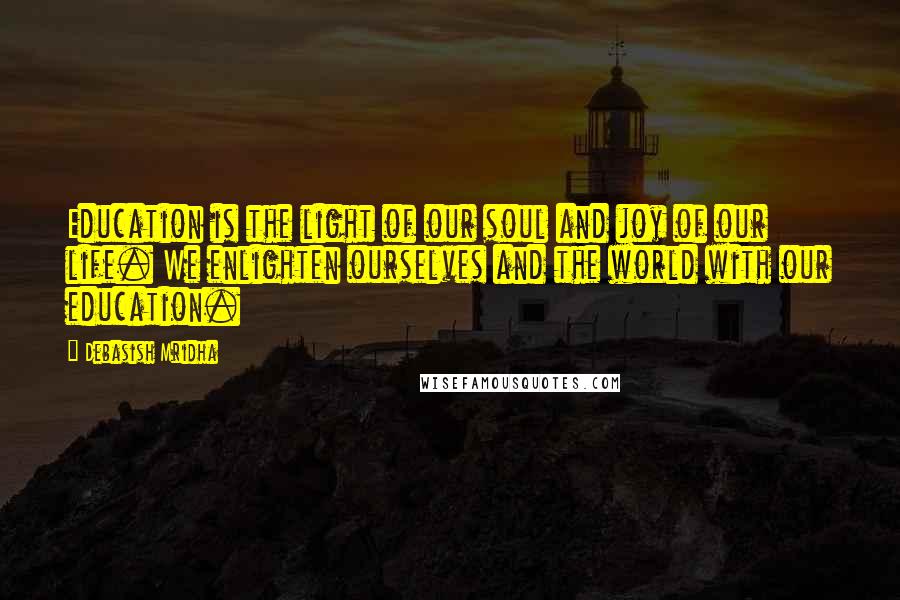 Debasish Mridha Quotes: Education is the light of our soul and joy of our life. We enlighten ourselves and the world with our education.