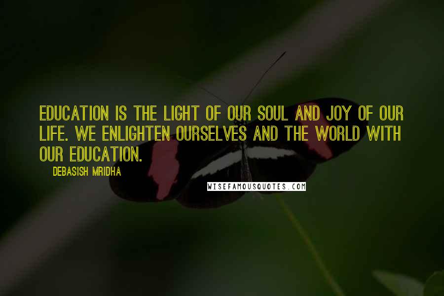 Debasish Mridha Quotes: Education is the light of our soul and joy of our life. We enlighten ourselves and the world with our education.