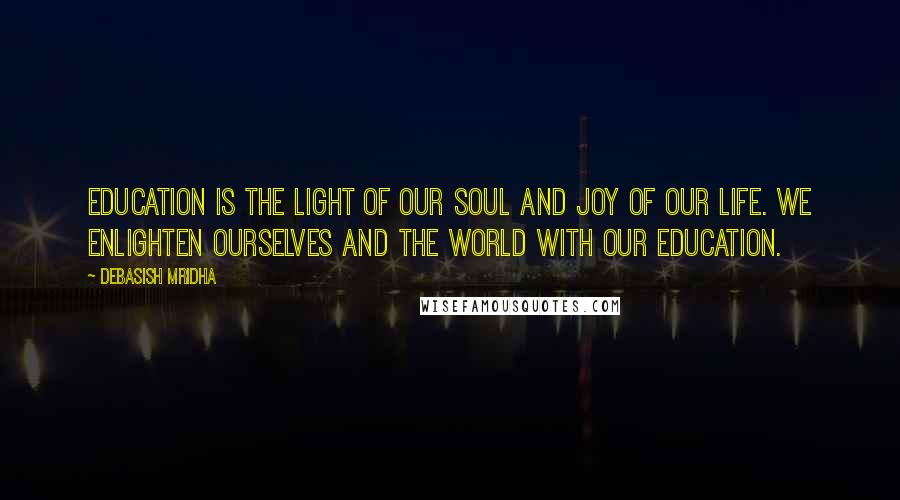 Debasish Mridha Quotes: Education is the light of our soul and joy of our life. We enlighten ourselves and the world with our education.