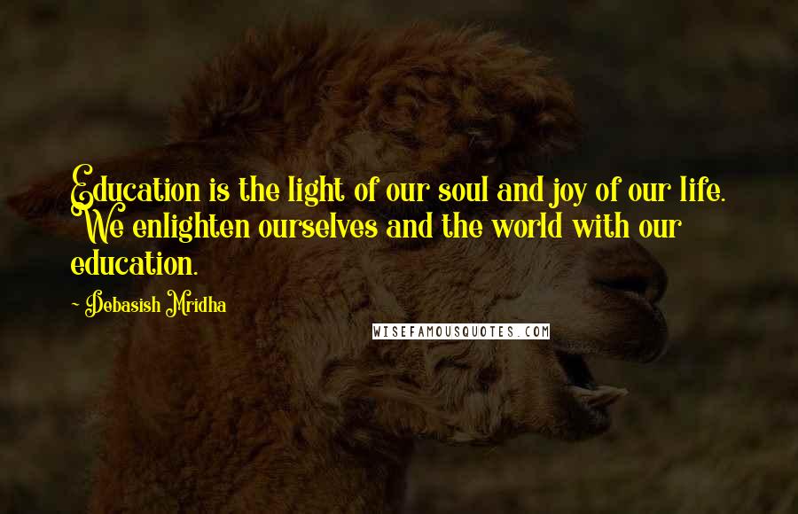 Debasish Mridha Quotes: Education is the light of our soul and joy of our life. We enlighten ourselves and the world with our education.