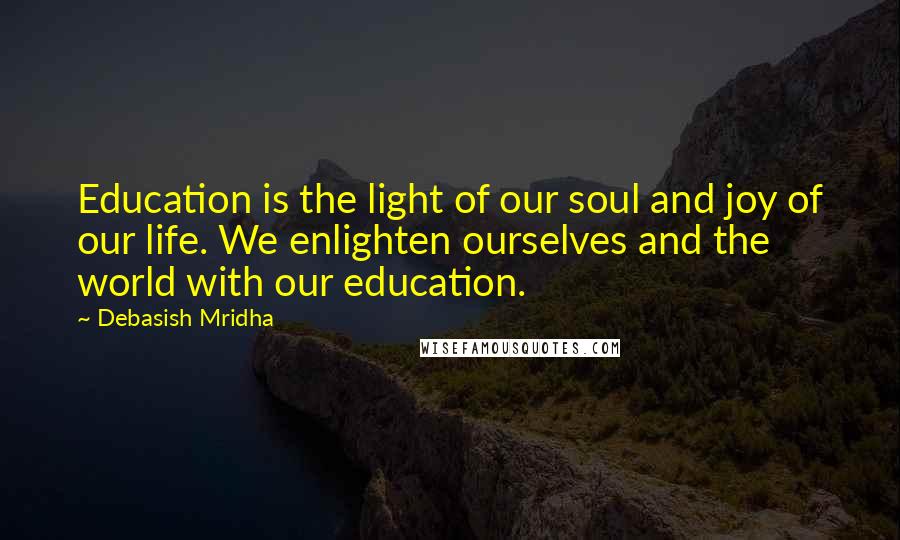 Debasish Mridha Quotes: Education is the light of our soul and joy of our life. We enlighten ourselves and the world with our education.