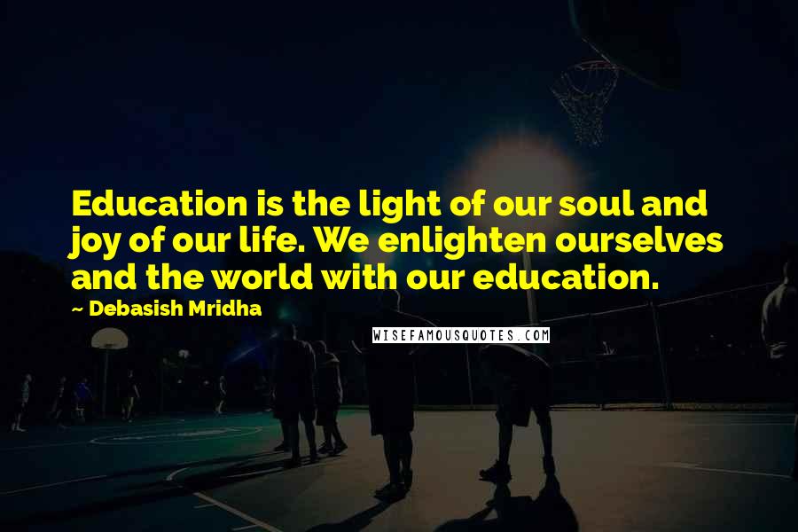 Debasish Mridha Quotes: Education is the light of our soul and joy of our life. We enlighten ourselves and the world with our education.