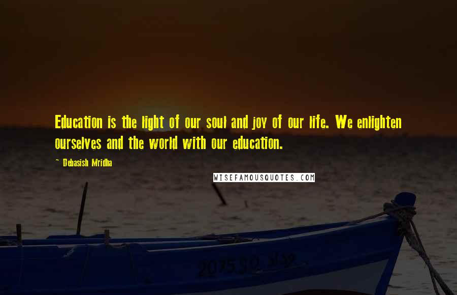 Debasish Mridha Quotes: Education is the light of our soul and joy of our life. We enlighten ourselves and the world with our education.