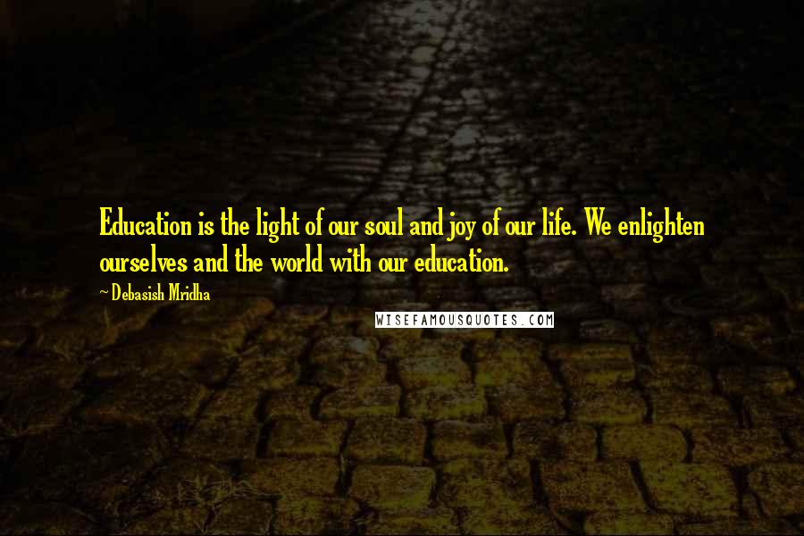 Debasish Mridha Quotes: Education is the light of our soul and joy of our life. We enlighten ourselves and the world with our education.