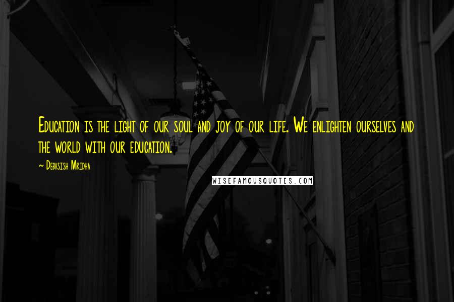 Debasish Mridha Quotes: Education is the light of our soul and joy of our life. We enlighten ourselves and the world with our education.