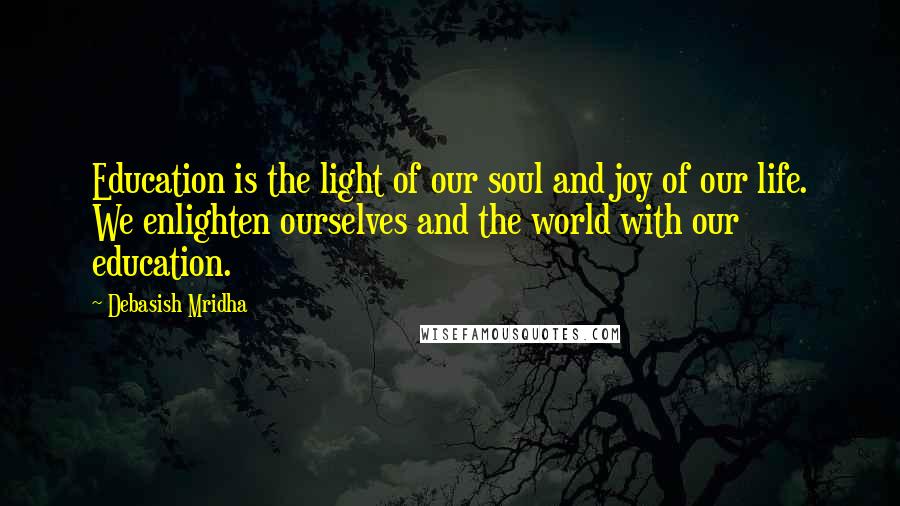 Debasish Mridha Quotes: Education is the light of our soul and joy of our life. We enlighten ourselves and the world with our education.