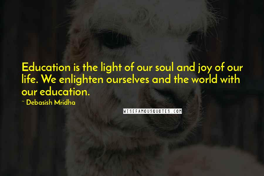 Debasish Mridha Quotes: Education is the light of our soul and joy of our life. We enlighten ourselves and the world with our education.