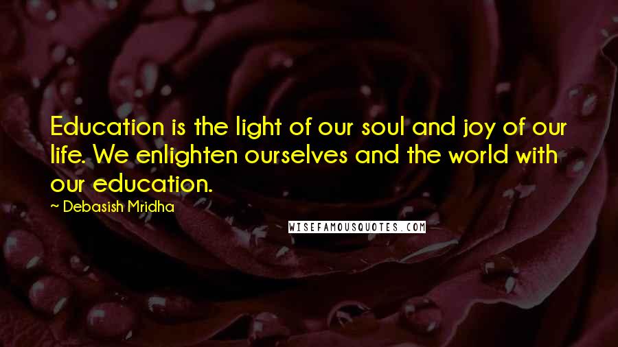 Debasish Mridha Quotes: Education is the light of our soul and joy of our life. We enlighten ourselves and the world with our education.