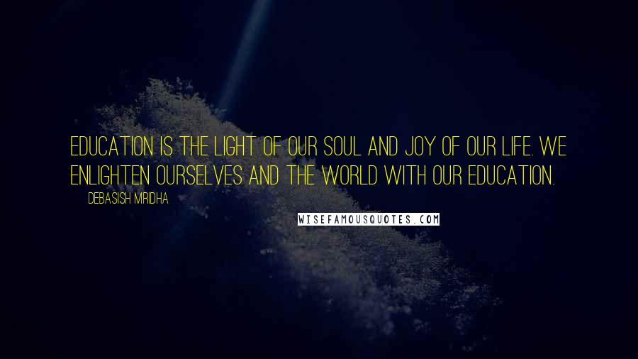 Debasish Mridha Quotes: Education is the light of our soul and joy of our life. We enlighten ourselves and the world with our education.