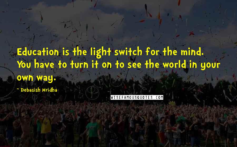 Debasish Mridha Quotes: Education is the light switch for the mind. You have to turn it on to see the world in your own way.