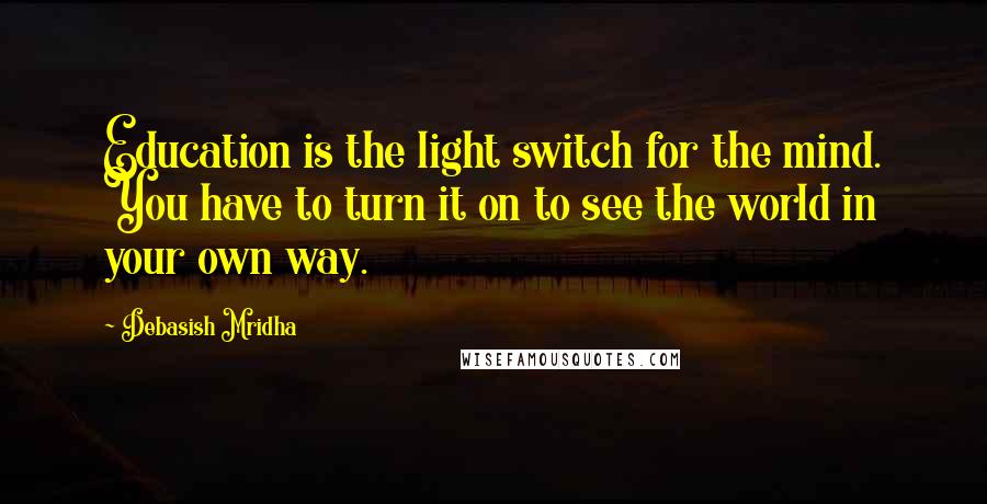 Debasish Mridha Quotes: Education is the light switch for the mind. You have to turn it on to see the world in your own way.