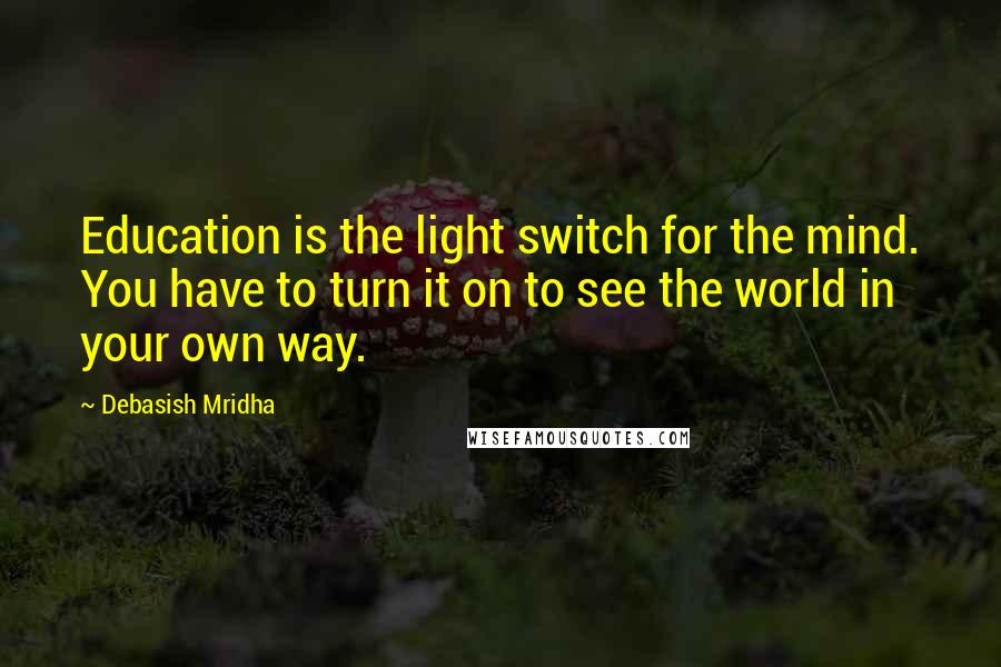 Debasish Mridha Quotes: Education is the light switch for the mind. You have to turn it on to see the world in your own way.