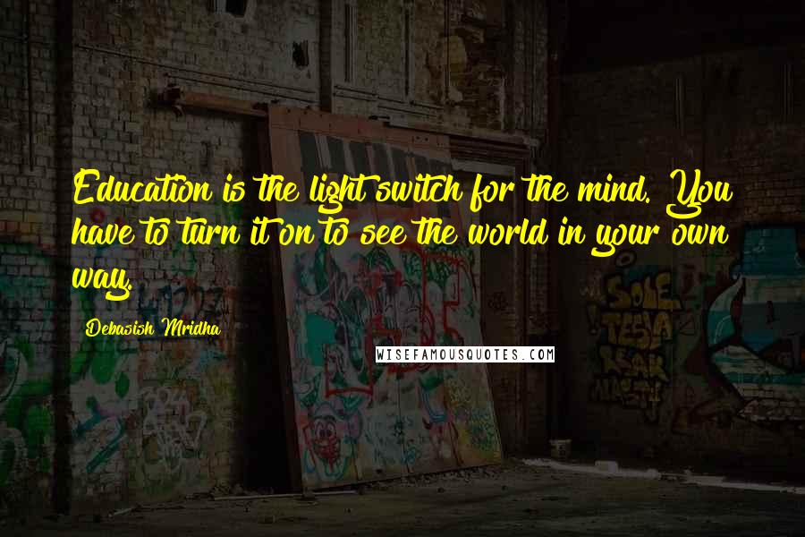 Debasish Mridha Quotes: Education is the light switch for the mind. You have to turn it on to see the world in your own way.