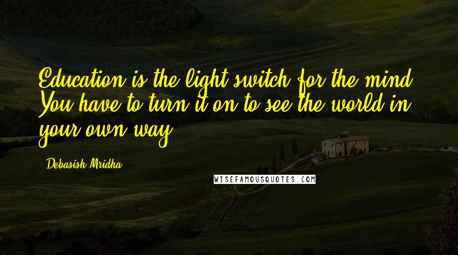 Debasish Mridha Quotes: Education is the light switch for the mind. You have to turn it on to see the world in your own way.