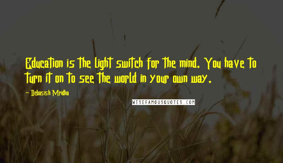 Debasish Mridha Quotes: Education is the light switch for the mind. You have to turn it on to see the world in your own way.