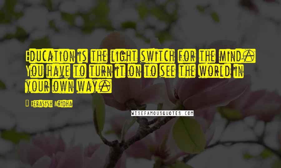Debasish Mridha Quotes: Education is the light switch for the mind. You have to turn it on to see the world in your own way.