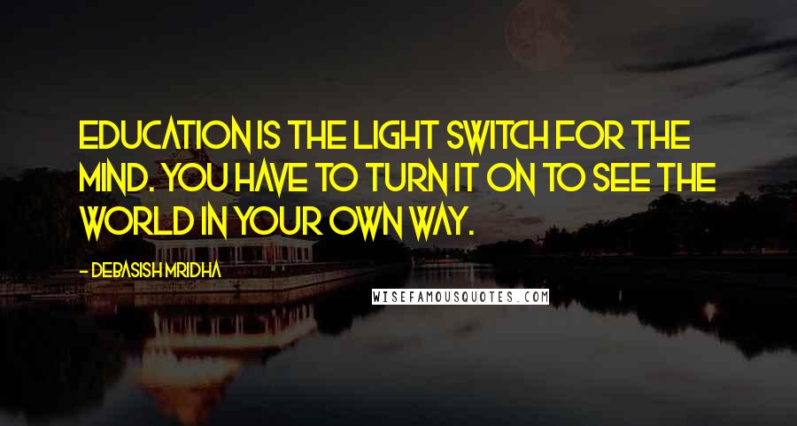 Debasish Mridha Quotes: Education is the light switch for the mind. You have to turn it on to see the world in your own way.