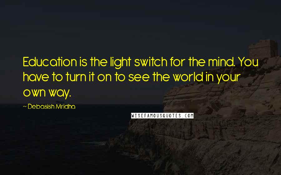 Debasish Mridha Quotes: Education is the light switch for the mind. You have to turn it on to see the world in your own way.