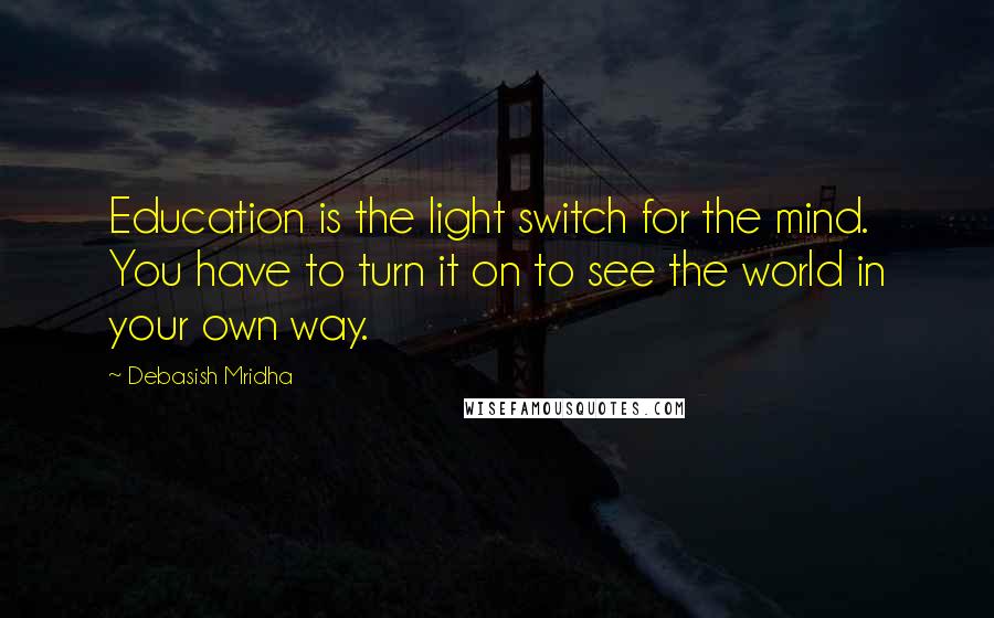 Debasish Mridha Quotes: Education is the light switch for the mind. You have to turn it on to see the world in your own way.