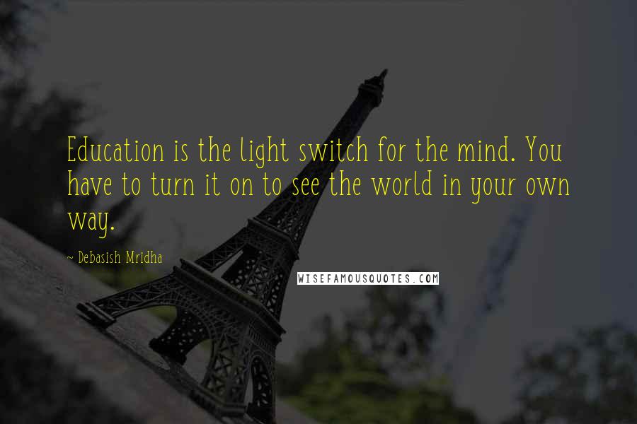 Debasish Mridha Quotes: Education is the light switch for the mind. You have to turn it on to see the world in your own way.